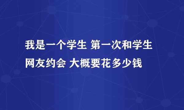 我是一个学生 第一次和学生网友约会 大概要花多少钱