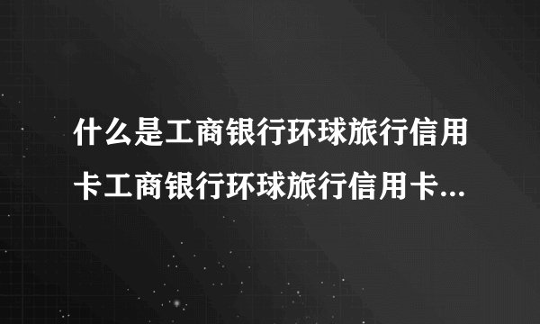 什么是工商银行环球旅行信用卡工商银行环球旅行信用卡有哪些优点