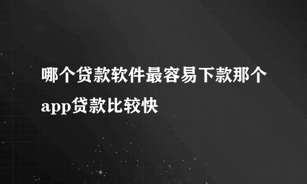 哪个贷款软件最容易下款那个app贷款比较快