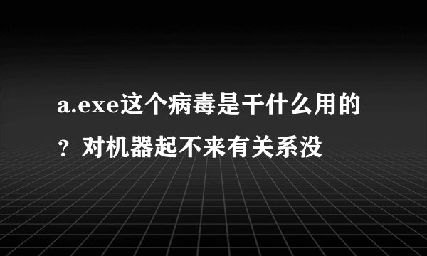 a.exe这个病毒是干什么用的？对机器起不来有关系没