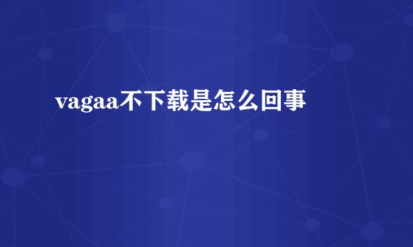 vagaa不下载是怎么回事