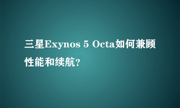 三星Exynos 5 Octa如何兼顾性能和续航？