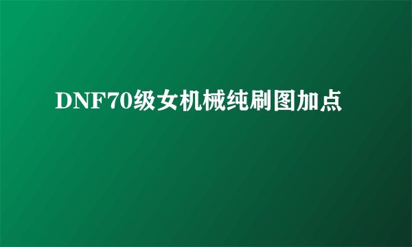 DNF70级女机械纯刷图加点