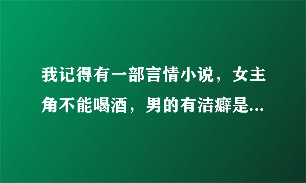 我记得有一部言情小说，女主角不能喝酒，男的有洁癖是什么小说
