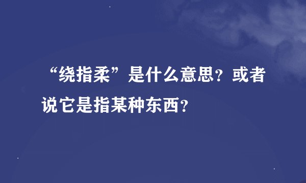 “绕指柔”是什么意思？或者说它是指某种东西？