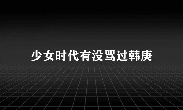 少女时代有没骂过韩庚