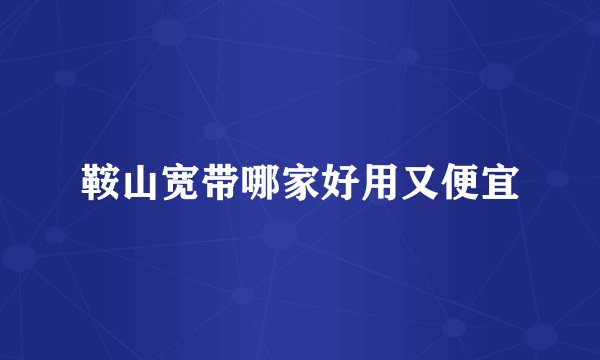 鞍山宽带哪家好用又便宜