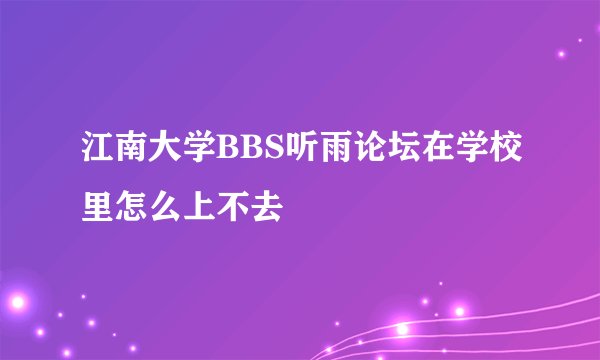 江南大学BBS听雨论坛在学校里怎么上不去