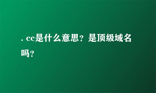 . cc是什么意思？是顶级域名吗？