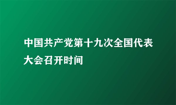 中国共产党第十九次全国代表大会召开时间