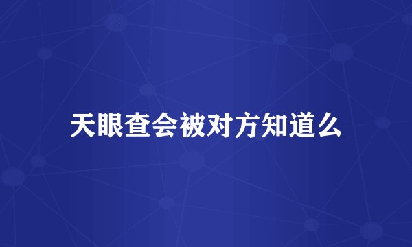 天眼查会被对方知道么