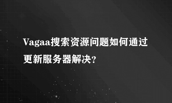 Vagaa搜索资源问题如何通过更新服务器解决？