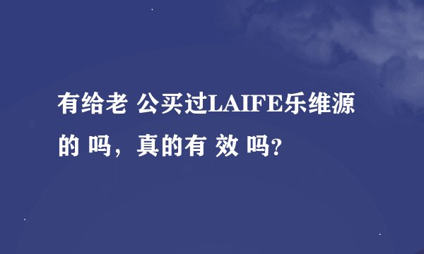 有给老 公买过LAIFE乐维源的 吗，真的有 效 吗？