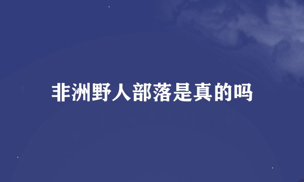 非洲野人部落是真的吗