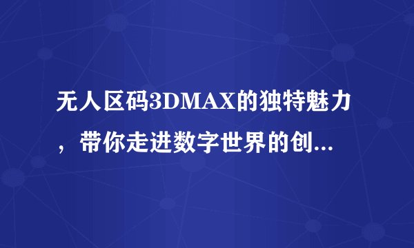 无人区码3DMAX的独特魅力，带你走进数字世界的创意奇观-探秘无人区码3DMAX！