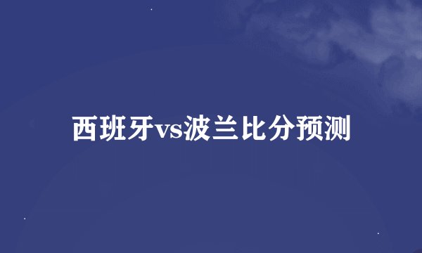 西班牙vs波兰比分预测