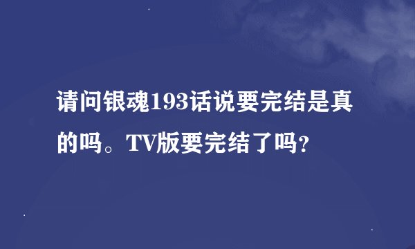 请问银魂193话说要完结是真的吗。TV版要完结了吗？