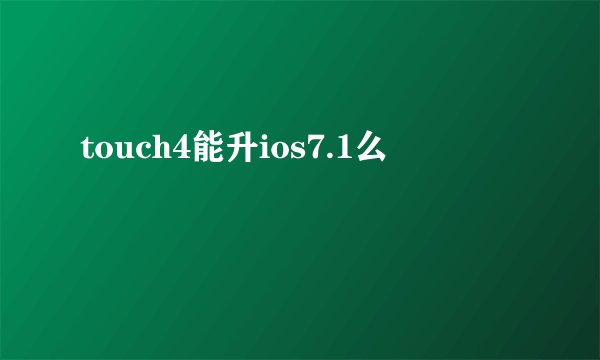 touch4能升ios7.1么
