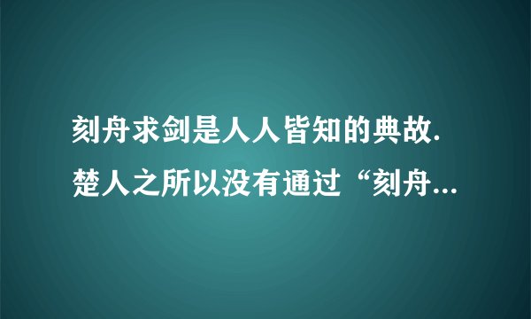 刻舟求剑是人人皆知的典故．楚人之所以没有通过“刻舟”而求得剑，是由于他不懂得______与______是相对的