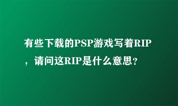 有些下载的PSP游戏写着RIP，请问这RIP是什么意思？