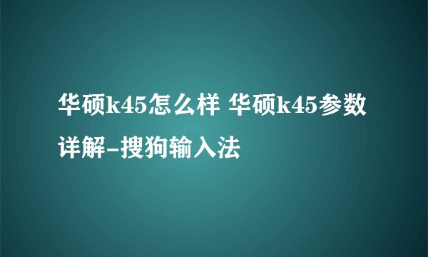 华硕k45怎么样 华硕k45参数详解-搜狗输入法