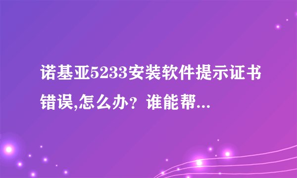 诺基亚5233安装软件提示证书错误,怎么办？谁能帮我解决下