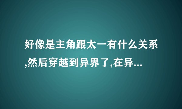 好像是主角跟太一有什么关系,然后穿越到异界了,在异界觉醒得到了太一的力量和记忆