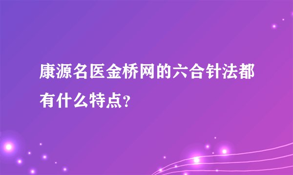 康源名医金桥网的六合针法都有什么特点？