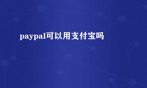 paypal可以用支付宝吗