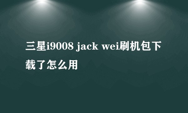三星i9008 jack wei刷机包下载了怎么用