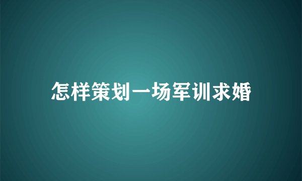 怎样策划一场军训求婚