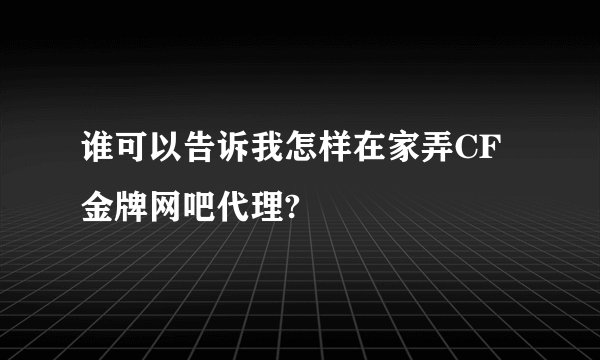 谁可以告诉我怎样在家弄CF金牌网吧代理?