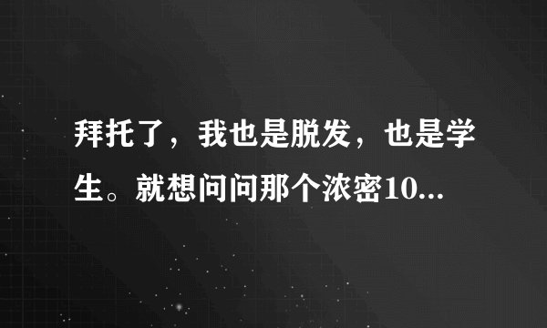 拜托了，我也是脱发，也是学生。就想问问那个浓密100真的有效吗。网上这么不安全，拜托了
