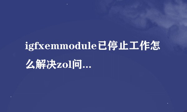 igfxemmodule已停止工作怎么解决zol问答igfxhkmodule已停止工作怎么解决