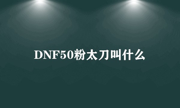 DNF50粉太刀叫什么