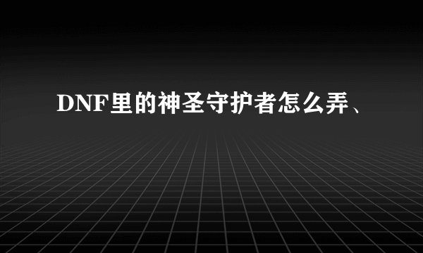 DNF里的神圣守护者怎么弄、