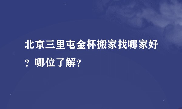 北京三里屯金杯搬家找哪家好？哪位了解？
