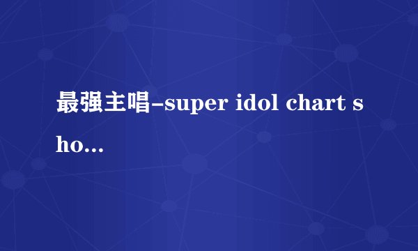 最强主唱-super idol chart show都有谁入选