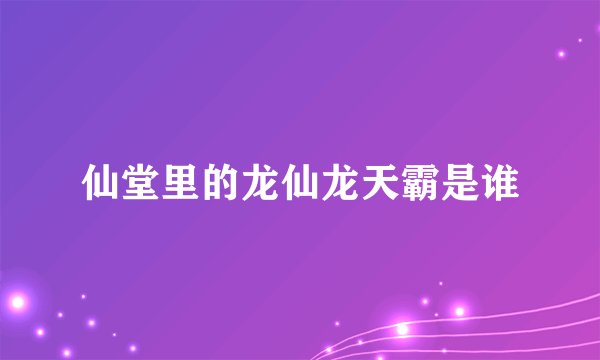 仙堂里的龙仙龙天霸是谁