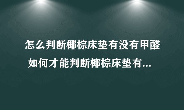 怎么判断椰棕床垫有没有甲醛 如何才能判断椰棕床垫有没有甲醛