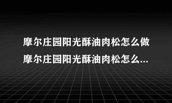 摩尔庄园阳光酥油肉松怎么做摩尔庄园阳光酥油肉松怎么解锁摩尔庄园阳光酥油肉松怎么获得
