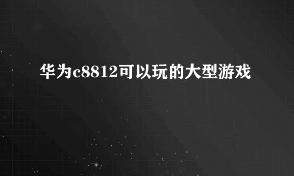 华为c8812可以玩的大型游戏