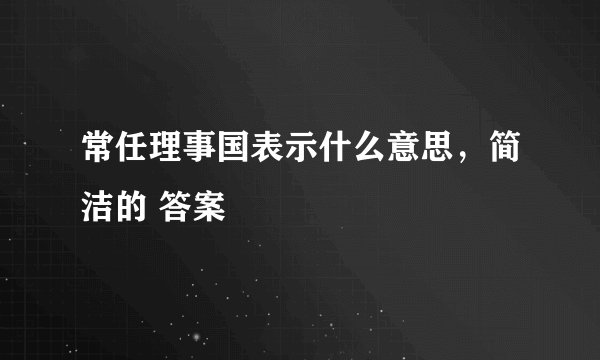 常任理事国表示什么意思，简洁的 答案