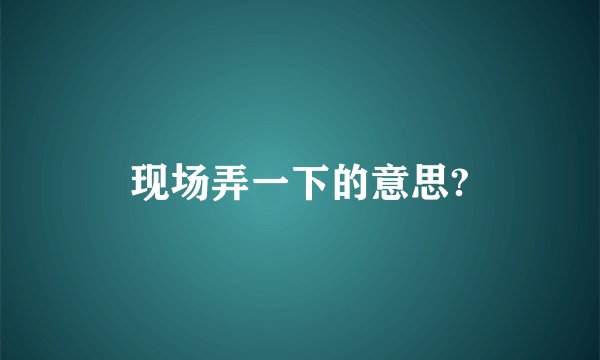 现场弄一下的意思?