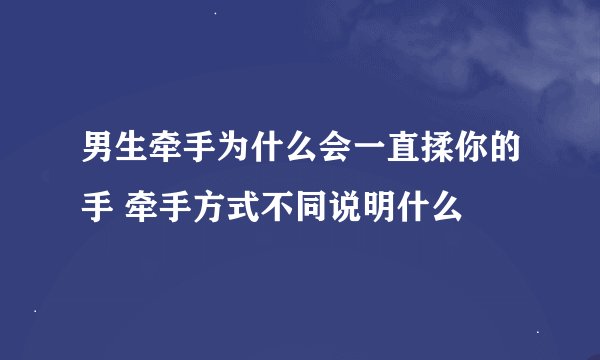 男生牵手为什么会一直揉你的手 牵手方式不同说明什么