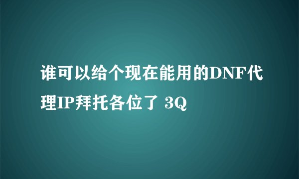 谁可以给个现在能用的DNF代理IP拜托各位了 3Q