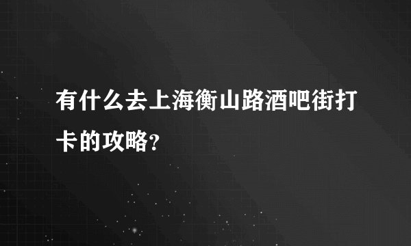 有什么去上海衡山路酒吧街打卡的攻略？