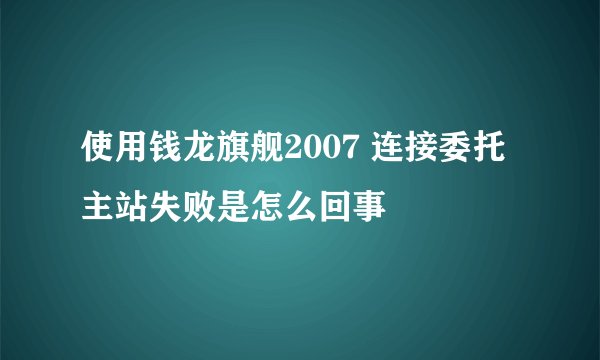 使用钱龙旗舰2007 连接委托主站失败是怎么回事