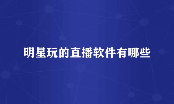 明星玩的直播软件有哪些