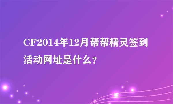 CF2014年12月帮帮精灵签到活动网址是什么？